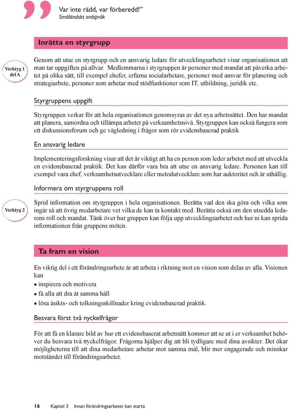 Medlemmarna i styrgruppen är personer med mandat att påverka arbetet på olika sätt, till exempel chefer, erfarna socialarbetare, personer med ansvar för planering och strategiarbete, personer som