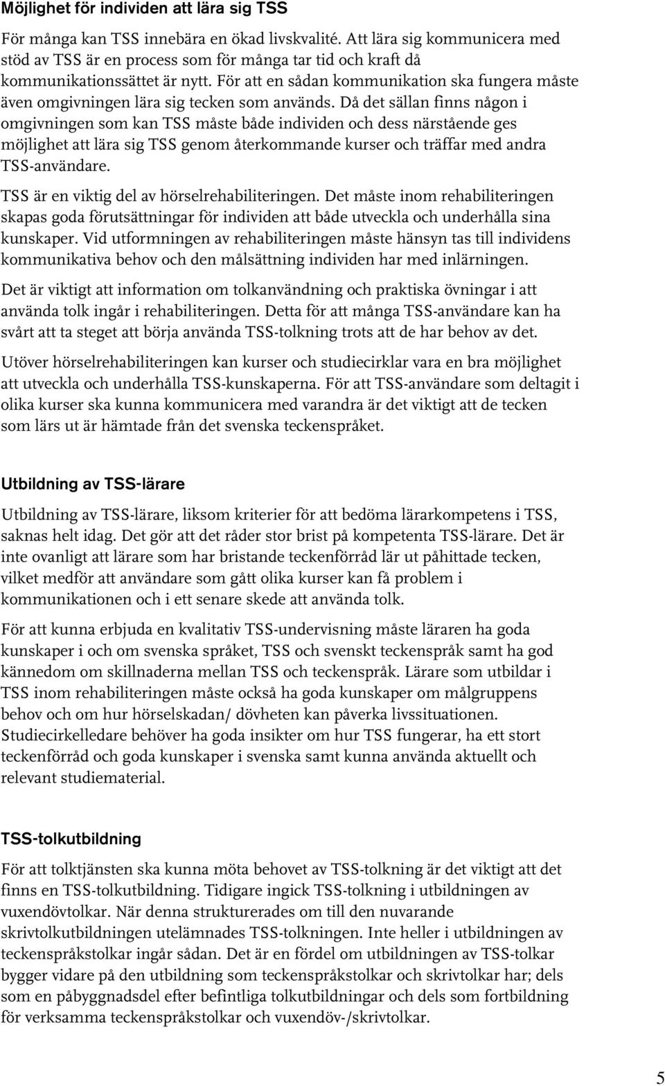 För att en sådan kommunikation ska fungera måste även omgivningen lära sig tecken som används.