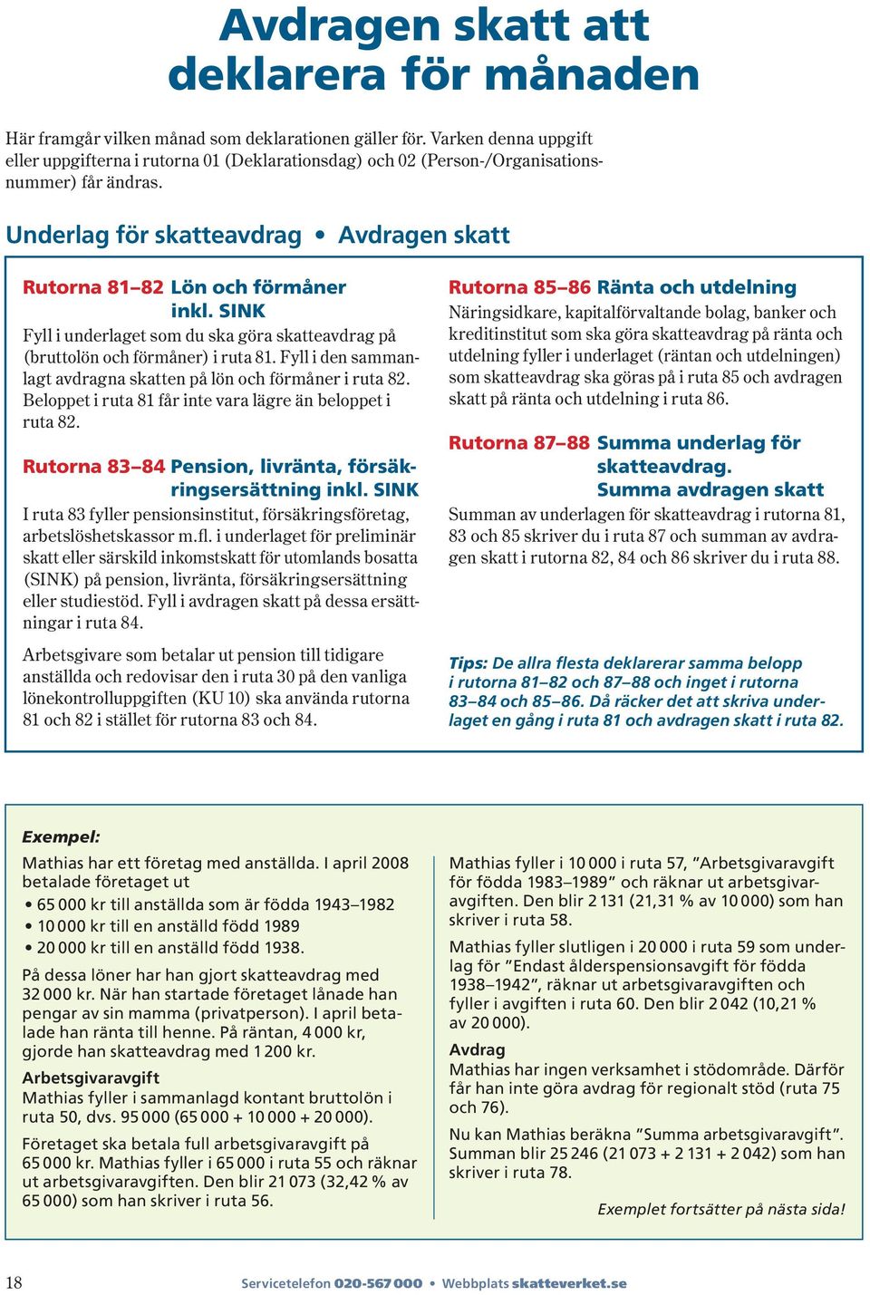 SINK Fyll i underlaget som du ska göra skatteavdrag på ( bruttolön och förmåner ) i ruta 81. Fyll i den samman - lagt avdragna skatten på lön och förmåner i ruta 82.