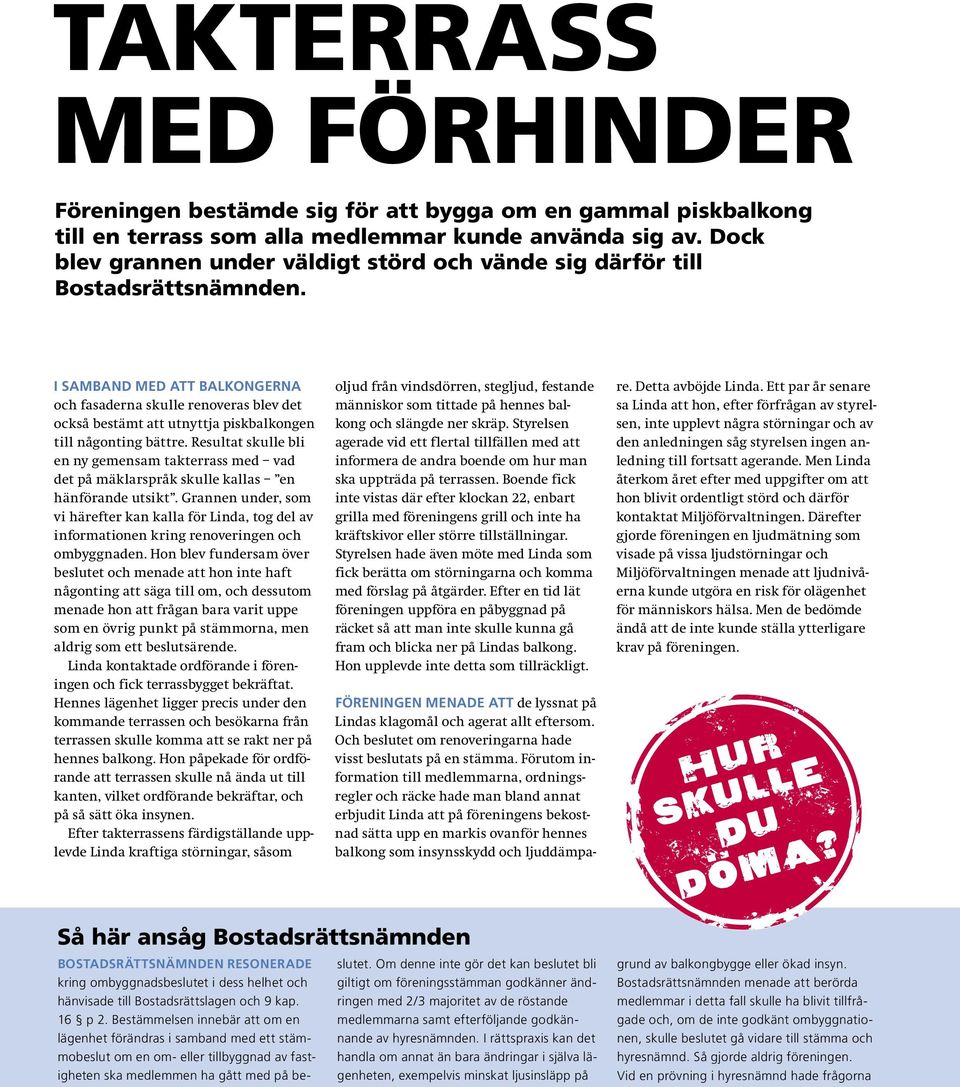 I samband med att balkongerna och fasaderna skulle renoveras blev det också bestämt att utnyttja piskbalkongen till någonting bättre.