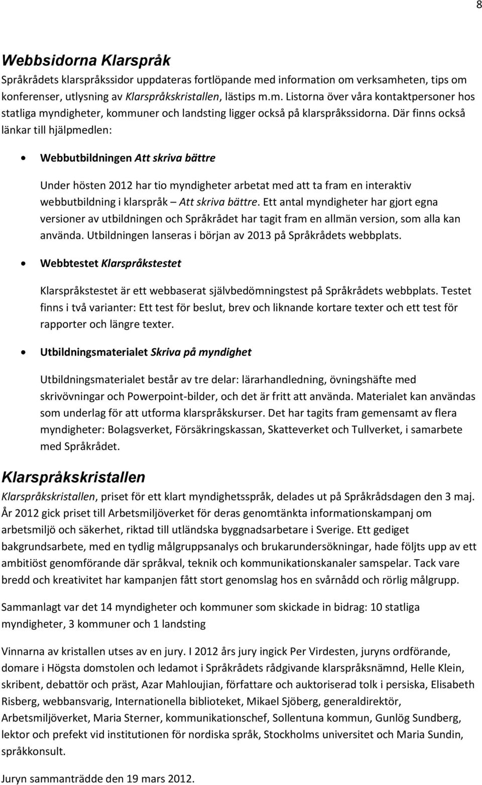 Ett antal myndigheter har gjort egna versioner av utbildningen och Språkrådet har tagit fram en allmän version, som alla kan använda. Utbildningen lanseras i början av 2013 på Språkrådets webbplats.