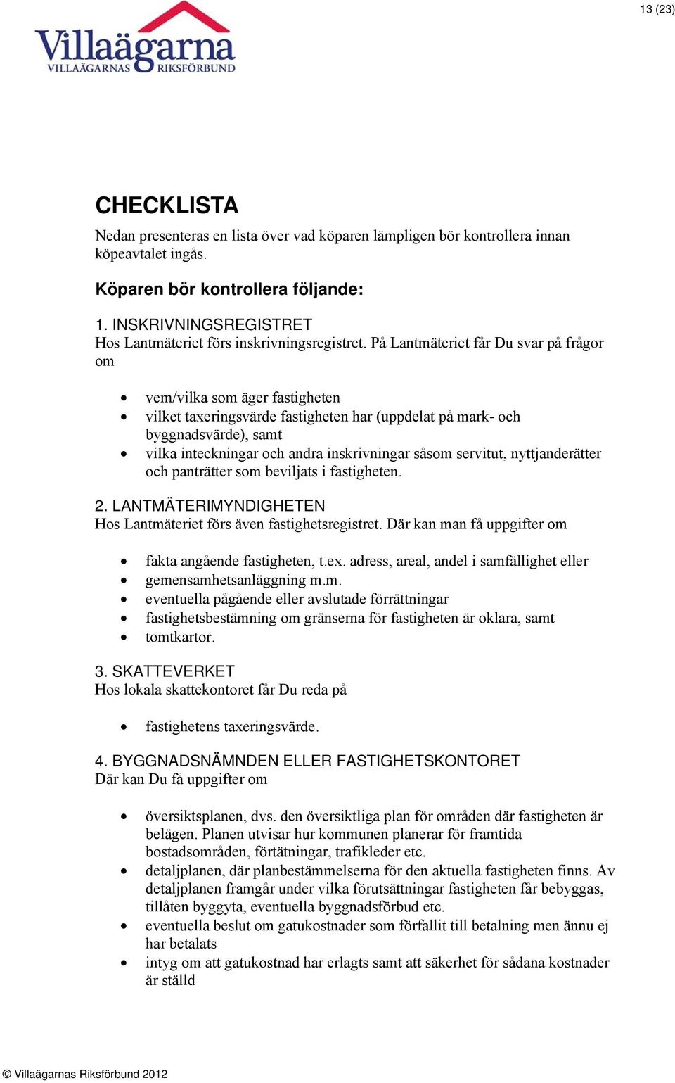 På Lantmäteriet får Du svar på frågor om vem/vilka som äger fastigheten vilket taxeringsvärde fastigheten har (uppdelat på mark- och byggnadsvärde), samt vilka inteckningar och andra inskrivningar