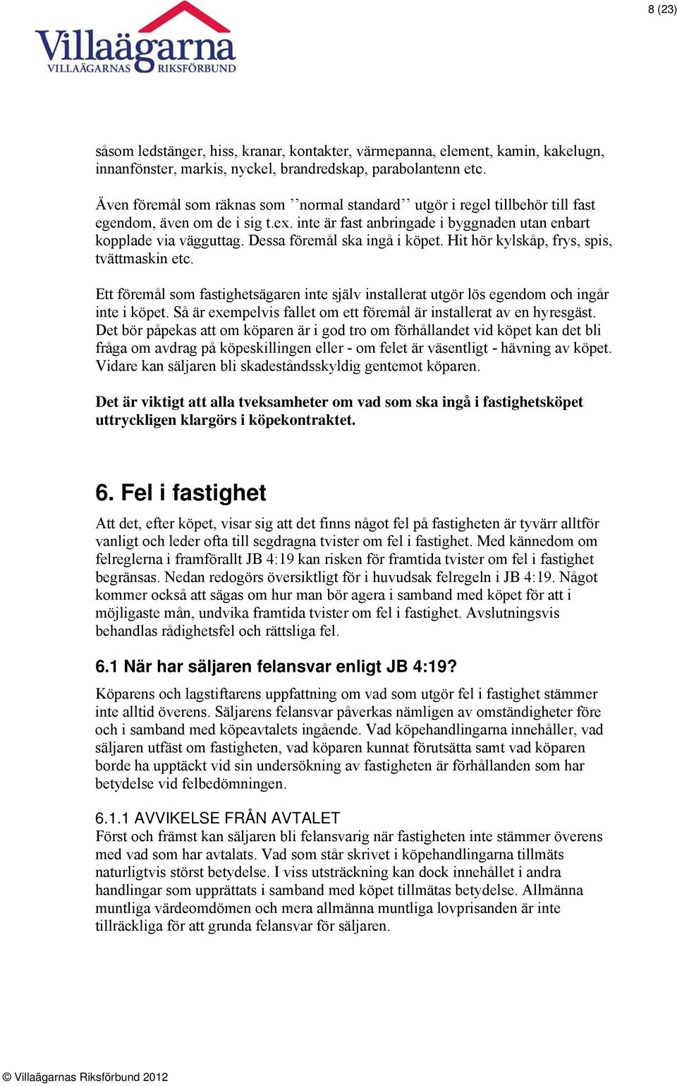 Dessa föremål ska ingå i köpet. Hit hör kylskåp, frys, spis, tvättmaskin etc. Ett föremål som fastighetsägaren inte själv installerat utgör lös egendom och ingår inte i köpet.