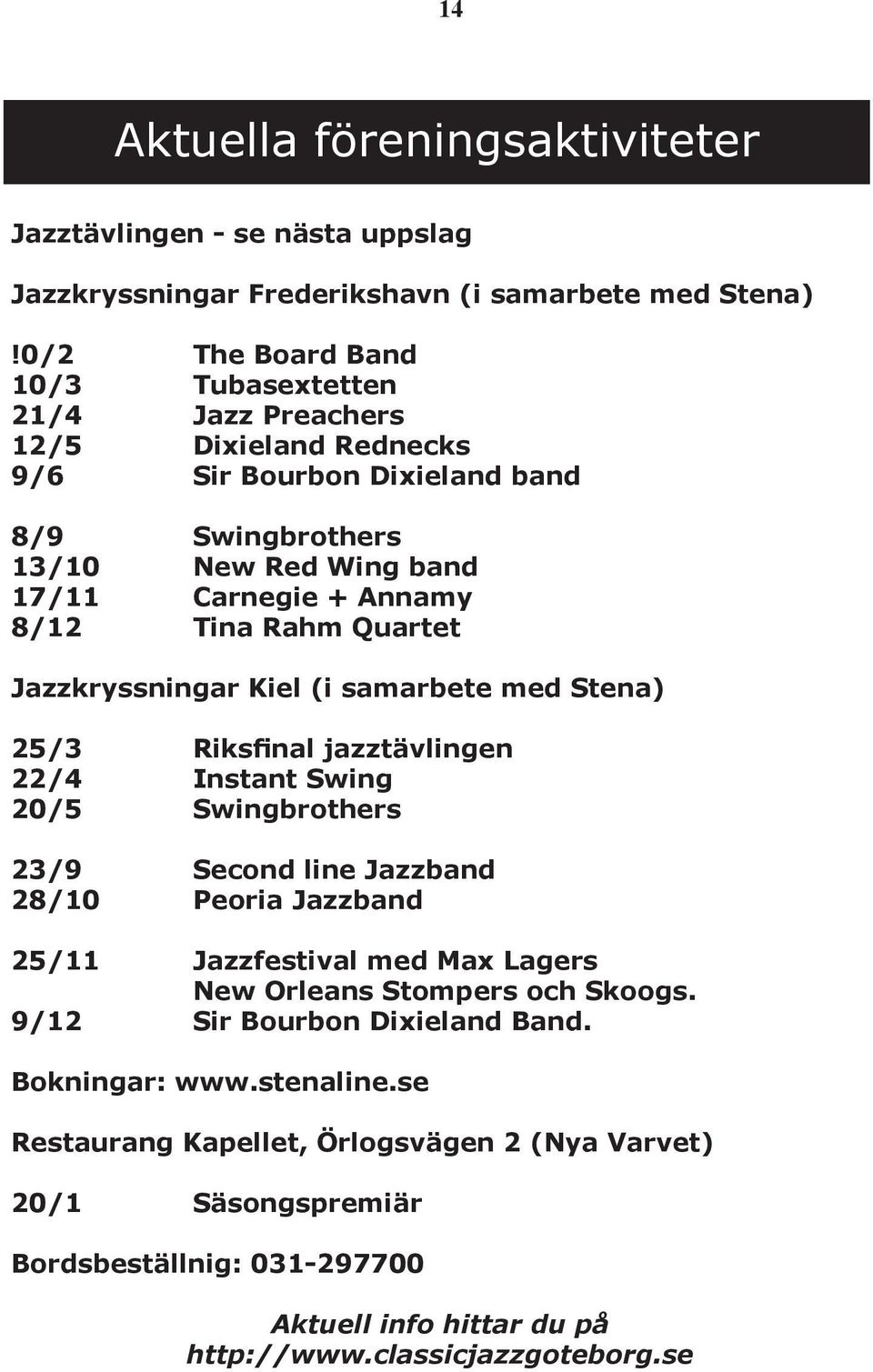 Rahm Quartet Jazzkryssningar Kiel (i samarbete med Stena) 25/3 Riksfinal jazztävlingen 22/4 Instant Swing 20/5 Swingbrothers 23/9 Second line Jazzband 28/10 Peoria Jazzband 25/11 Jazzfestival
