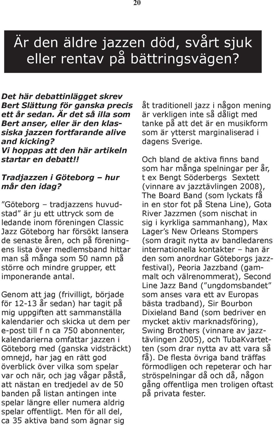 Göteborg tradjazzens huvudstad är ju ett uttryck som de ledande inom föreningen Classic Jazz Göteborg har försökt lansera de senaste åren, och på föreningens lista över medlemsband hittar man så