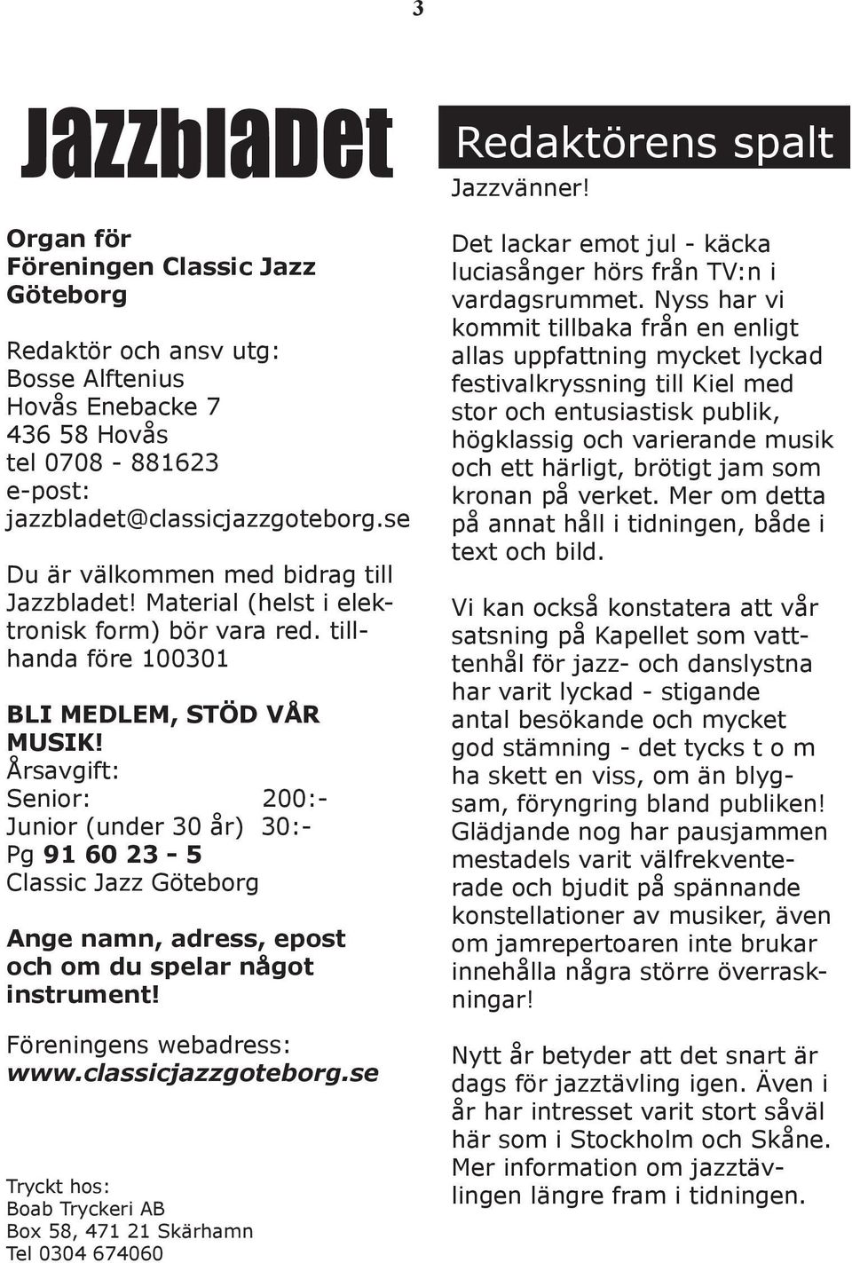 se Du är välkommen med bidrag till Jazzbladet! Material (helst i elektronisk form) bör vara red. tillhanda före 100301 BLI MEDLEM, STÖD VÅR MUSIK!