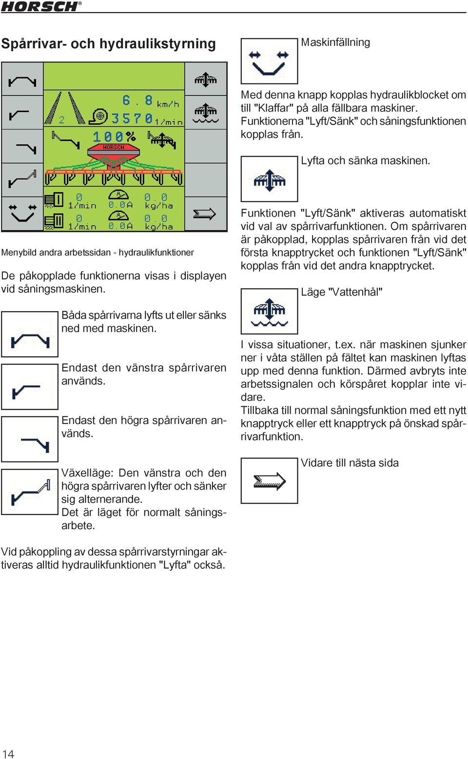 Endast den vänstra spårrivaren används. Endast den högra spårrivaren används. Växelläge: Den vänstra och den högra spårrivaren lyfter och sänker sig alternerande.