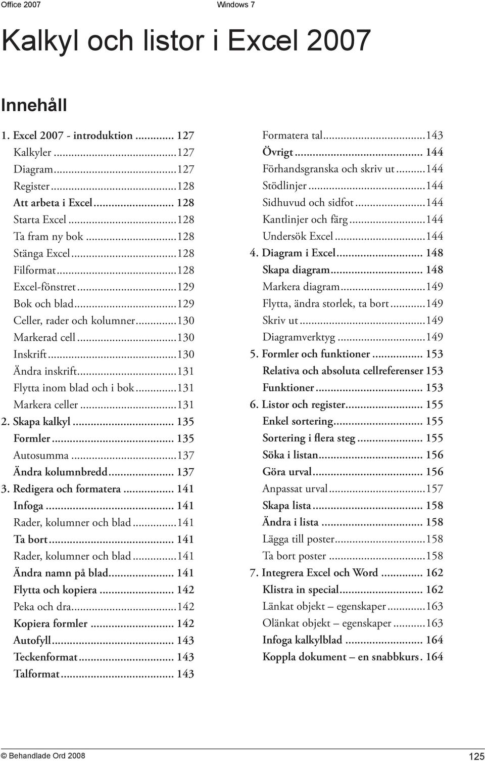 ..131 2. Skapa kalkyl... 135 Formler... 135 Autosumma...137 Ändra kolumnbredd... 137 3. Redigera och formatera... 141 Infoga... 141 Rader, kolumner och blad...141 Ta bort.