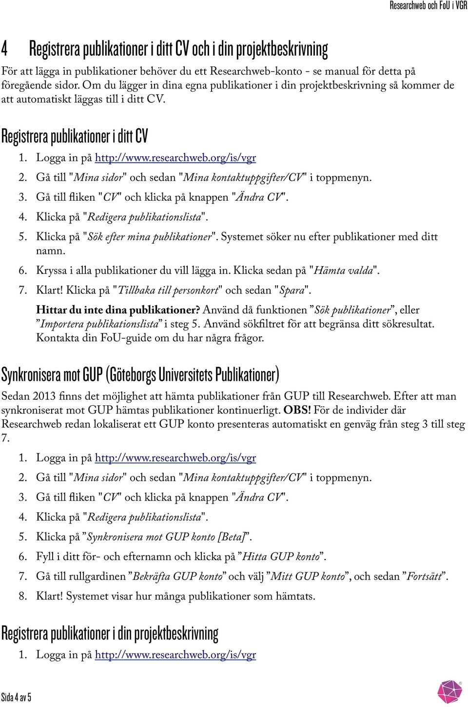 Gå till "Mina sidor" och sedan "Mina kontaktuppgifter/cv" i toppmenyn. 3. Gå till fliken "CV" och klicka på knappen "Ändra CV". 4. Klicka på "Redigera publikationslista". 5.