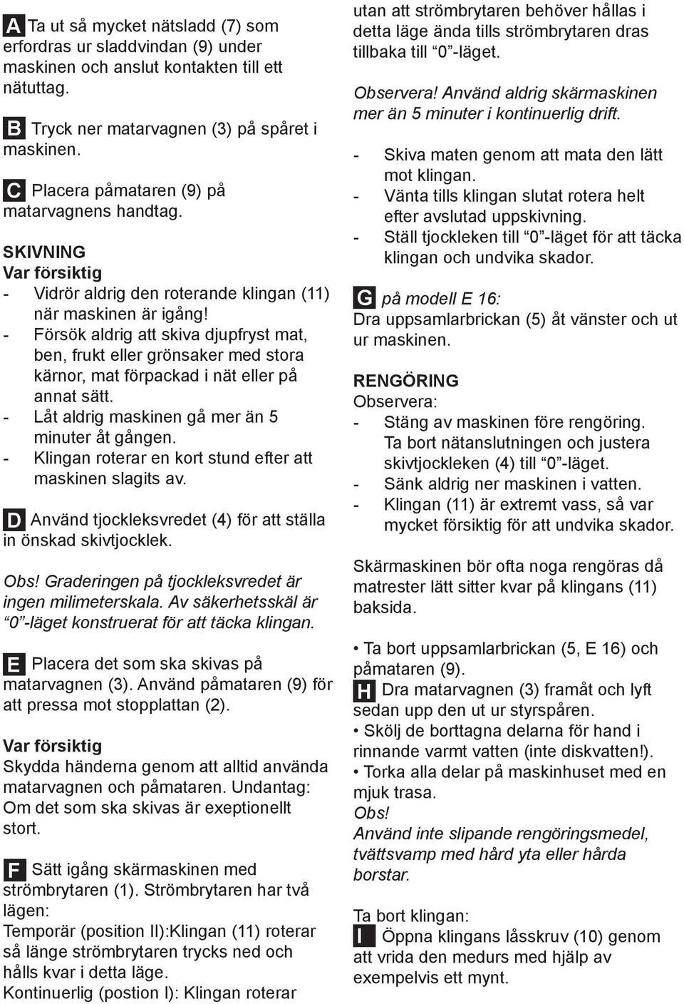 Försök aldrig att skiva djupfryst mat, ben, frukt eller grönsaker med stora kärnor, mat förpackad i nät eller på annat sätt. Låt aldrig maskinen gå mer än 5 minuter åt gången.