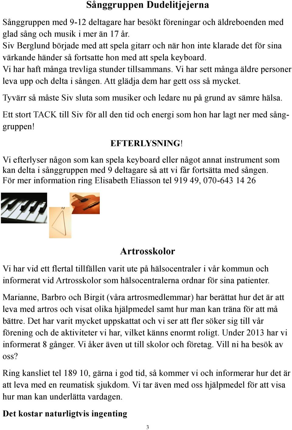 Vi har sett många äldre personer leva upp och delta i sången. Att glädja dem har gett oss så mycket. Tyvärr så måste Siv sluta som musiker och ledare nu på grund av sämre hälsa.