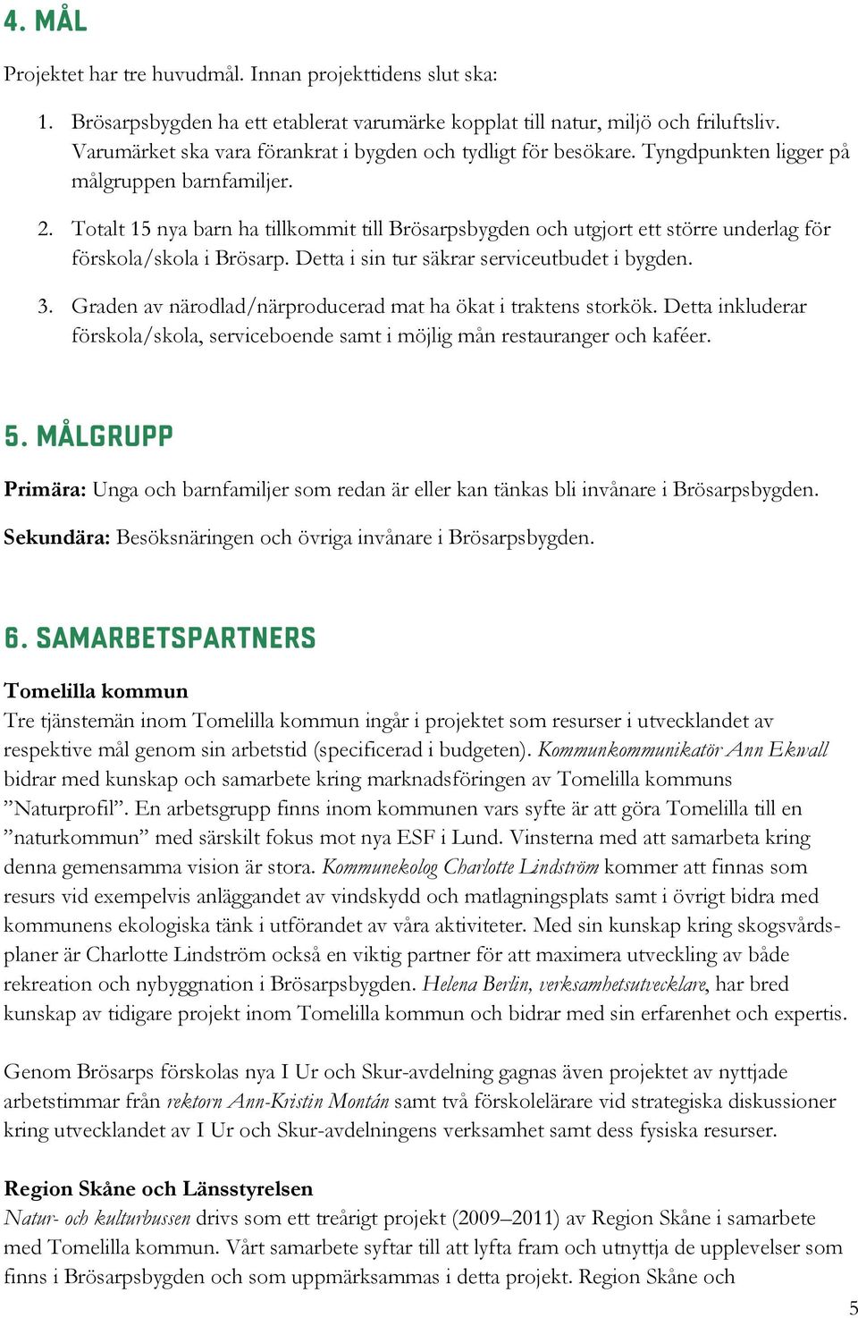 Totalt 15 nya barn ha tillkommit till Brösarpsbygden och utgjort ett större underlag för förskola/skola i Brösarp. Detta i sin tur säkrar serviceutbudet i bygden. 3.