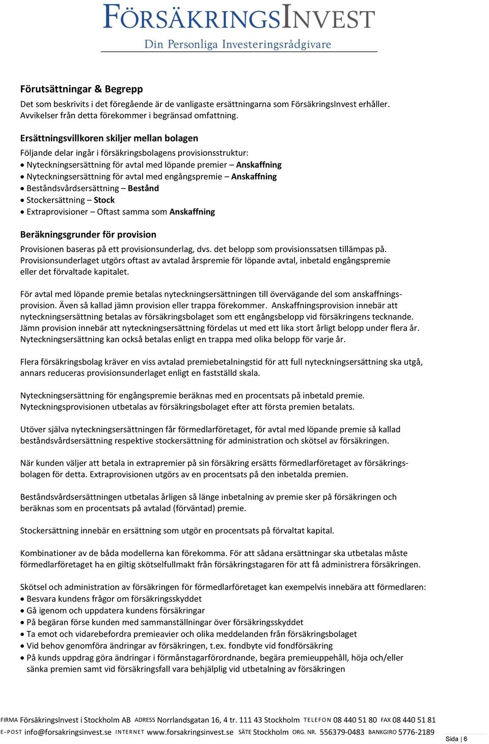 avtal med engångspremie Anskaffning Beståndsvårdsersättning Bestånd Stockersättning Stock Extraprovisioner Oftast samma som Anskaffning Beräkningsgrunder för provision Provisionen baseras på ett