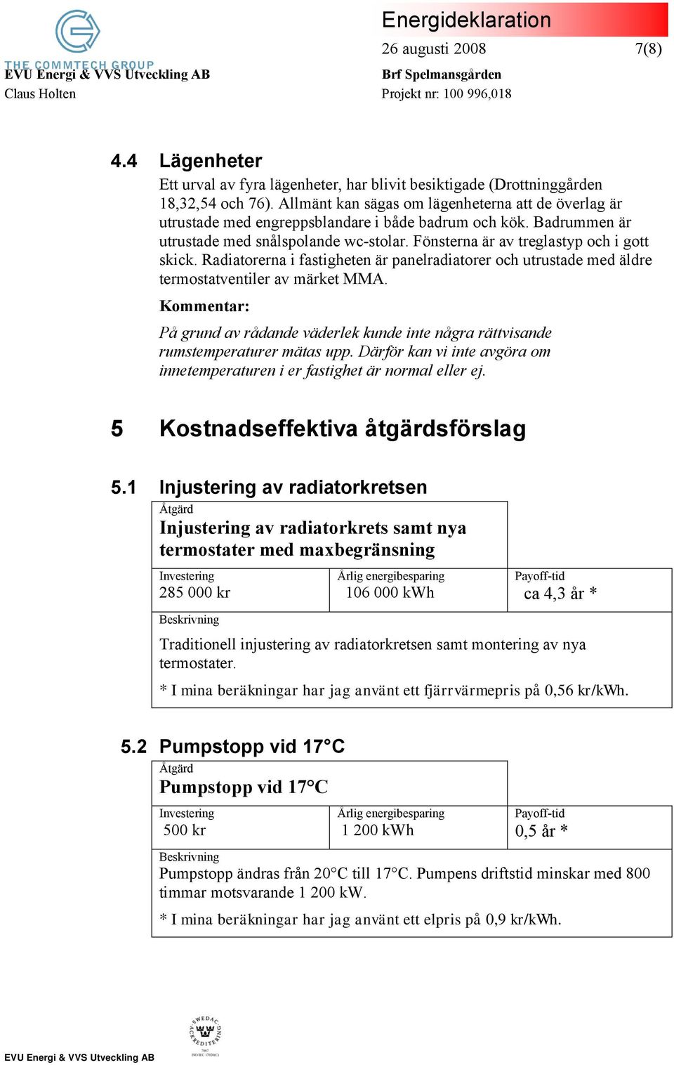 Fönsterna är av treglastyp och i gott skick. Radiatorerna i fastigheten är panelradiatorer och utrustade med äldre termostatventiler av märket MMA.