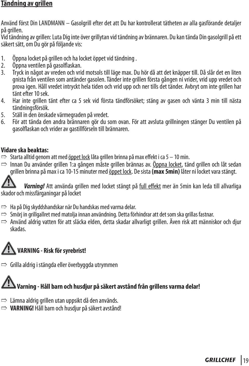 Öppna locket på grillen och ha locket öppet vid tändning. 2. Öppna ventilen på gasolflaskan. 3. Tryck in något av vreden och vrid motsols till läge max. Du hör då att det knäpper till.