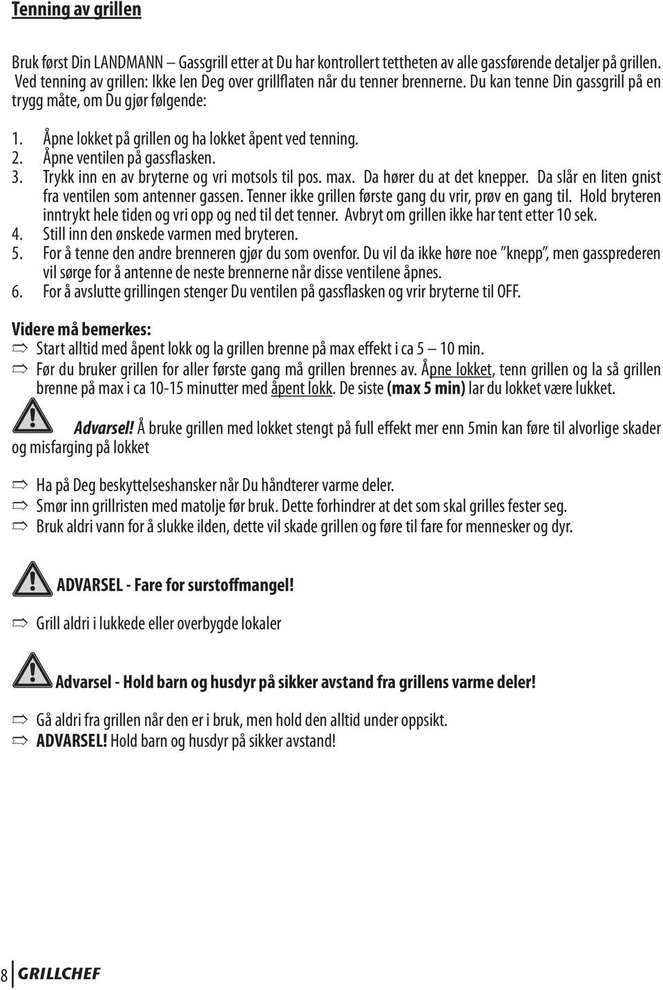 Åpne lokket på grillen og ha lokket åpent ved tenning. 2. Åpne ventilen på gassflasken. 3. Trykk inn en av bryterne og vri motsols til pos. max. Da hører du at det knepper.