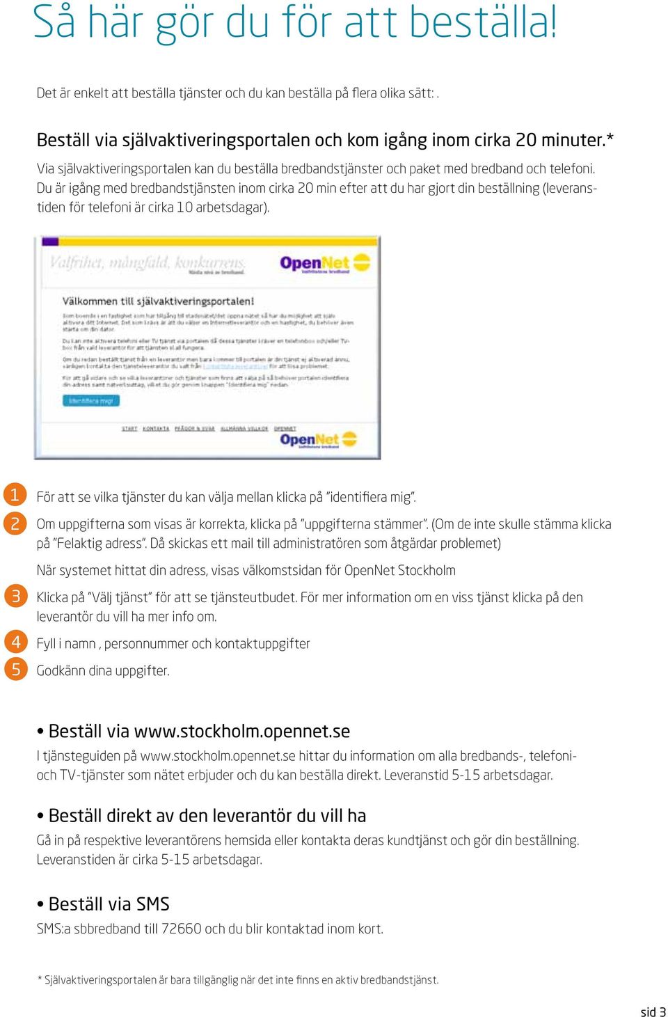 u är igång med bredbandstjänsten inom cirka 0 min efter att du har gjort din beställning (leveranstiden för telefoni är cirka 0 arbetsdagar).