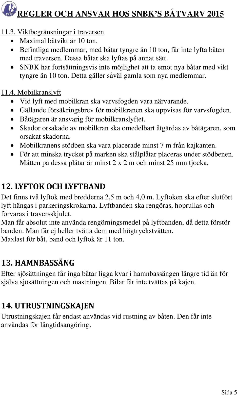 Mobilkranslyft Vid lyft med mobilkran ska varvsfogden vara närvarande. Gällande försäkringsbrev för mobilkranen ska uppvisas för varvsfogden. Båtägaren är ansvarig för mobilkranslyftet.