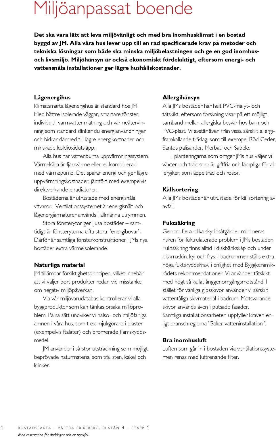 Miljöhänsyn är också ekonomiskt fördelaktigt, eftersom energi- och vattensnåla installationer ger lägre hushållskostnader. Lågenergihus Klimatsmarta lågenergihus är standard hos JM.