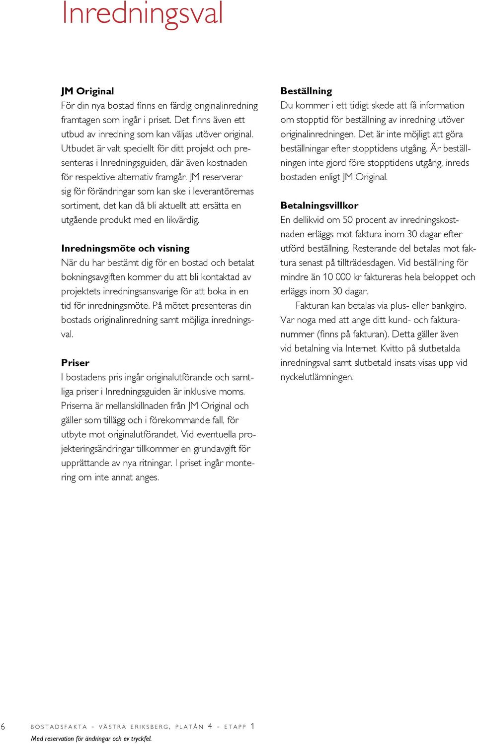 JM reserverar sig för förändringar som kan ske i leverantörernas sortiment, det kan då bli aktuellt att ersätta en utgående produkt med en likvärdig.