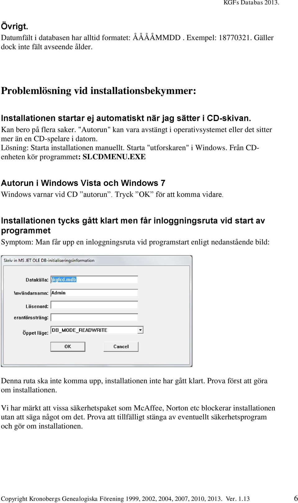 "Autorun" kan vara avstängt i operativsystemet eller det sitter mer än en CD-spelare i datorn. Lösning: Starta installationen manuellt. Starta "utforskaren" i Windows.