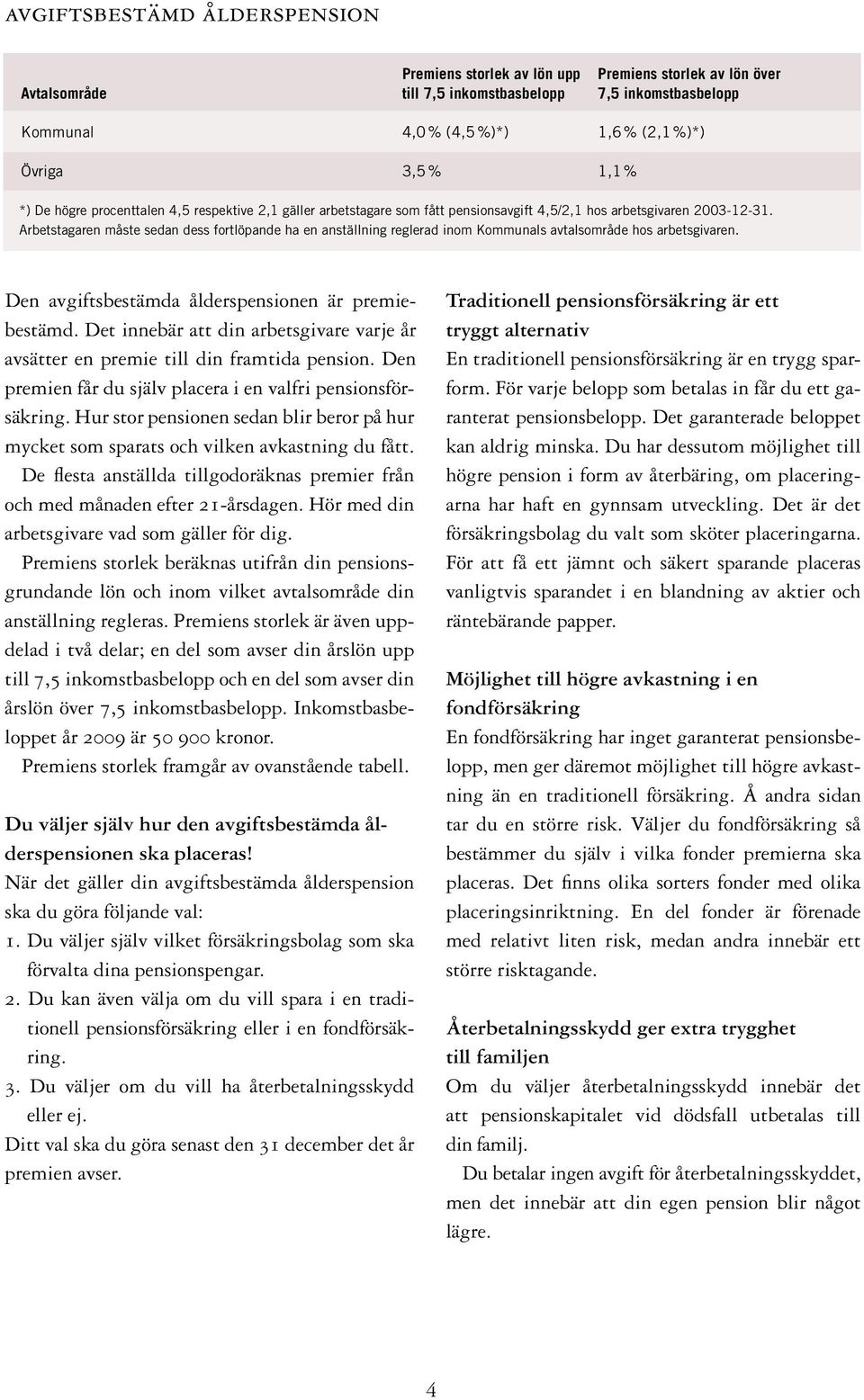 Arbetstagaren måste sedan dess fortlöpande ha en anställning reglerad inom Kommunals avtalsområde hos arbetsgivaren. Den avgiftsbestämda ålderspensionen är premiebestämd.