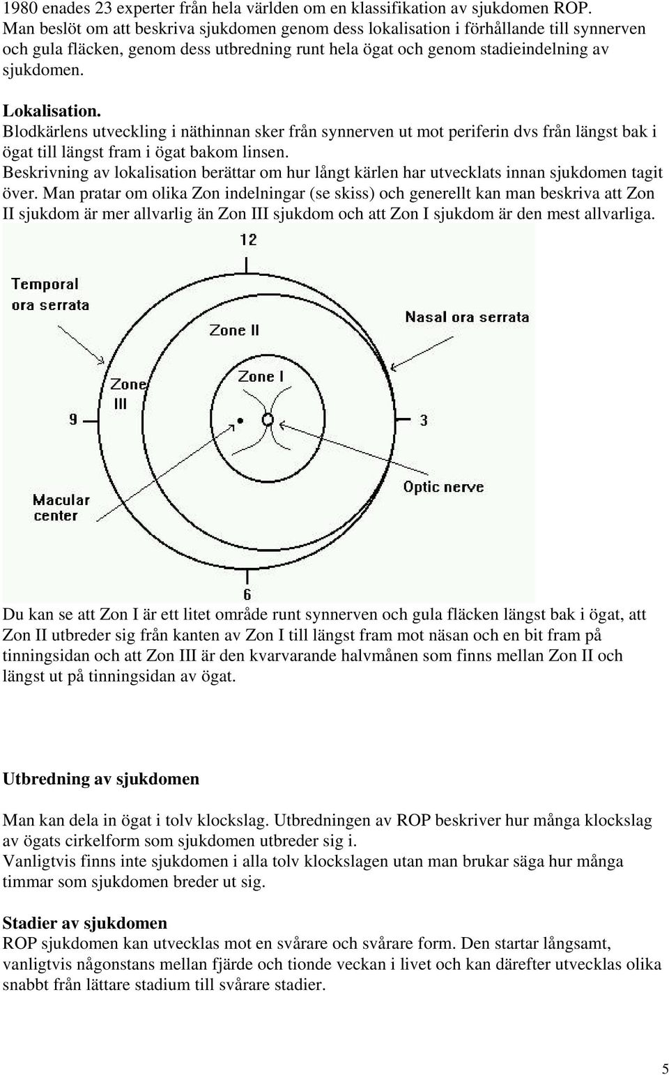 Blodkärlens utveckling i näthinnan sker från synnerven ut mot periferin dvs från längst bak i ögat till längst fram i ögat bakom linsen.