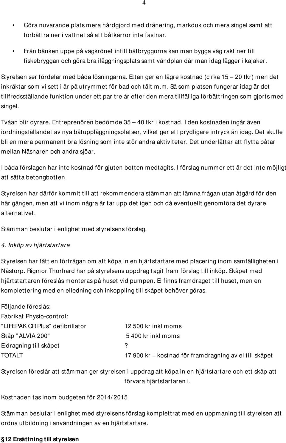 Styrelsen ser fördelar med båda lösningarna. Ettan ger en lägre kostnad (cirka 15 20 tkr) men det inkräktar som vi sett i år på utrymmet för bad och tält m.m. Så som platsen fungerar idag är det tillfredsställande funktion under ett par tre år efter den mera tillfälliga förbättringen som gjorts med singel.