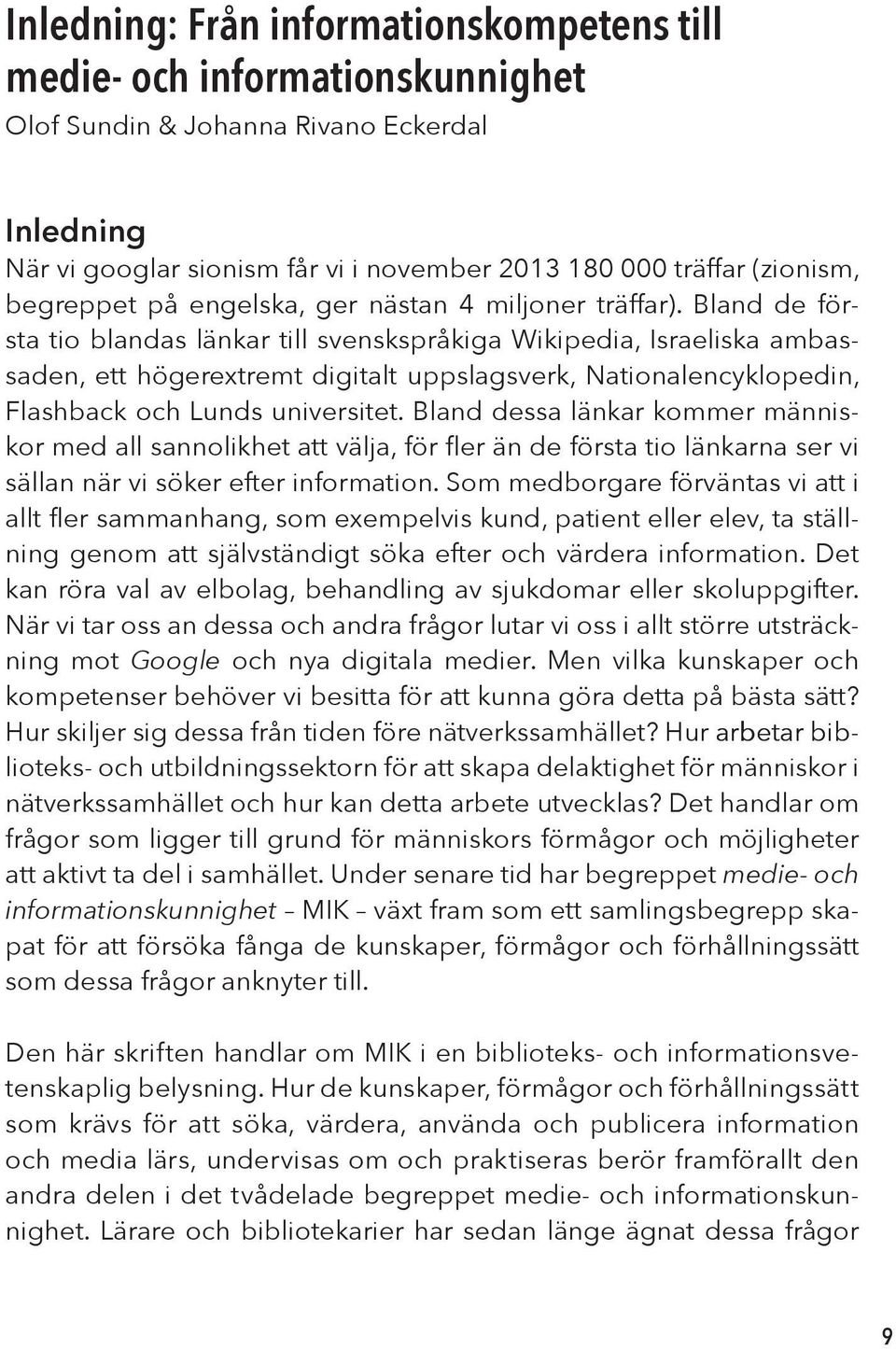 Bland de första tio blandas länkar till svenskspråkiga Wikipedia, Israeliska ambassaden, ett högerextremt digitalt uppslagsverk, Nationalencyklopedin, Flashback och Lunds universitet.