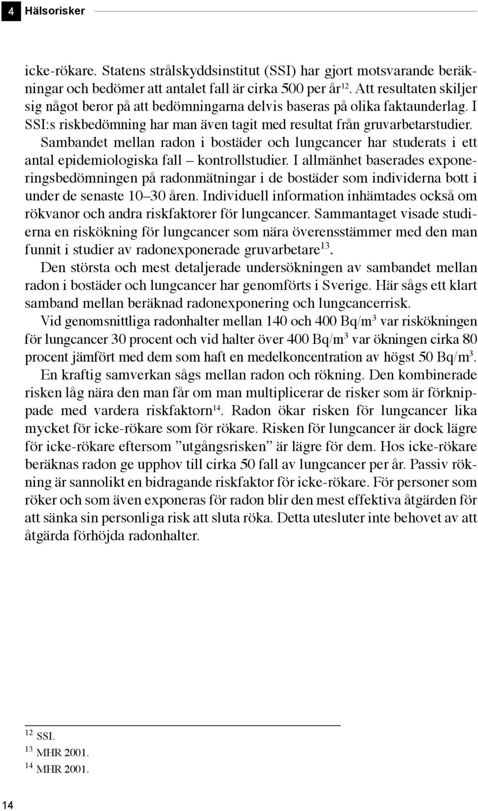 Sambandet mellan radon i bostäder och lungcancer har studerats i ett antal epidemiologiska fall kontrollstudier.