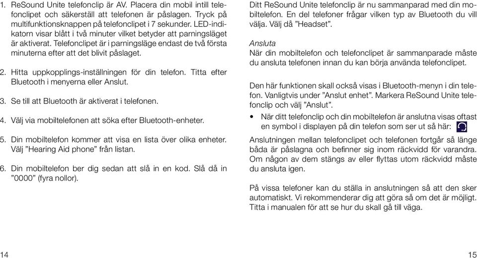 Hitta uppkopplings-inställningen för din telefon. Titta efter Bluetooth i menyerna eller Anslut. 3. Se till att Bluetooth är aktiverat i telefonen. 4.