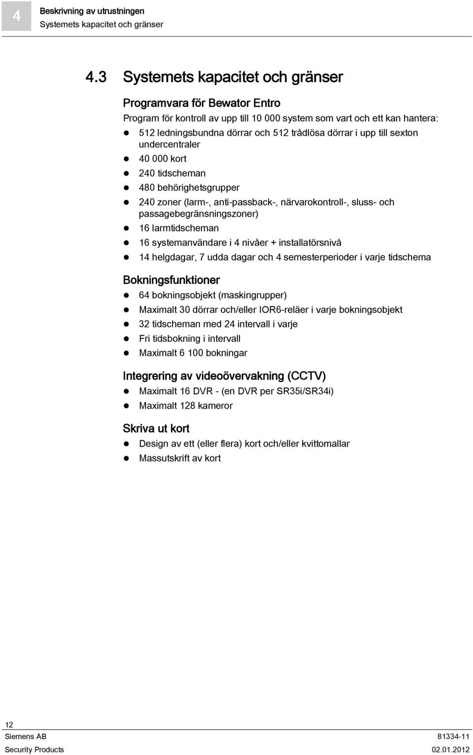 till sexton undercentraler 40 000 kort 240 tidscheman 480 behörighetsgrupper 240 zoner (larm-, anti-passback-, närvarokontroll-, sluss- och passagebegränsningszoner) 16 larmtidscheman 16