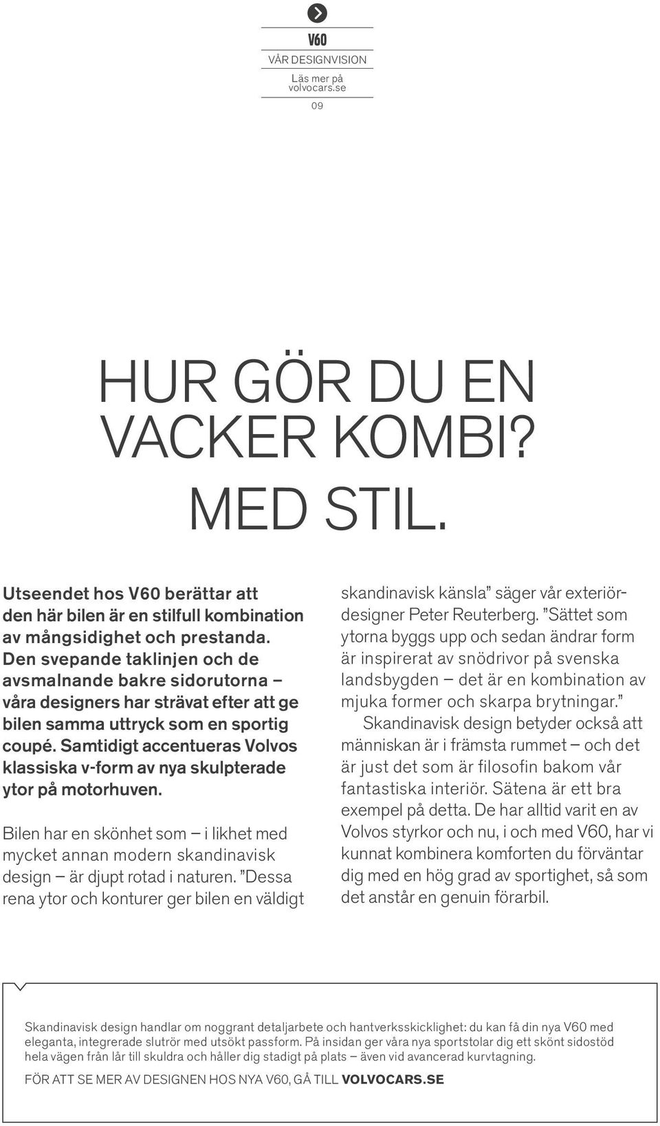Samtidigt accentueras Volvos klassiska v-form av nya skulpterade ytor på motorhuven. Bilen har en skönhet som i likhet med mycket annan modern skandinavisk design är djupt rotad i naturen.