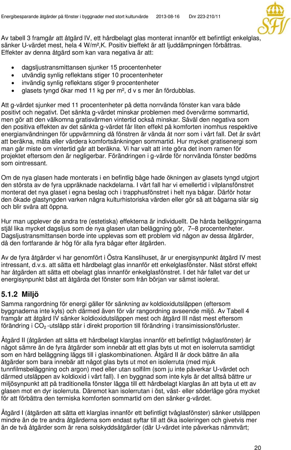 procentenheter glasets tyngd ökar med 11 kg per m², d v s mer än fördubblas. Att g-värdet sjunker med 11 procentenheter på detta norrvända fönster kan vara både positivt och negativt.