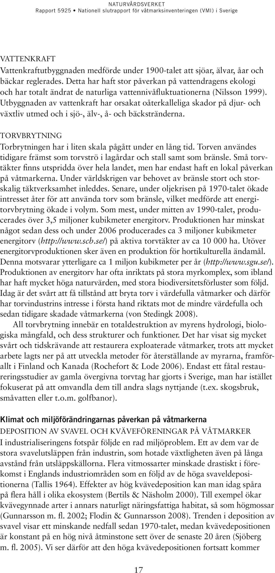 Utbyggnaden av vattenkraft har orsakat oåterkalleliga skador på djur- och växtliv utmed och i sjö-, älv-, å- och bäckstränderna. Torvbrytning Torbrytningen har i liten skala pågått under en lång tid.