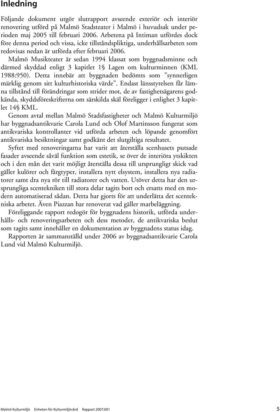 Malmö Musikteater är sedan 1994 klassat som byggnadsminne och därmed skyddad enligt 3 kapitlet 1 Lagen om kulturminnen (KML 1988:950).