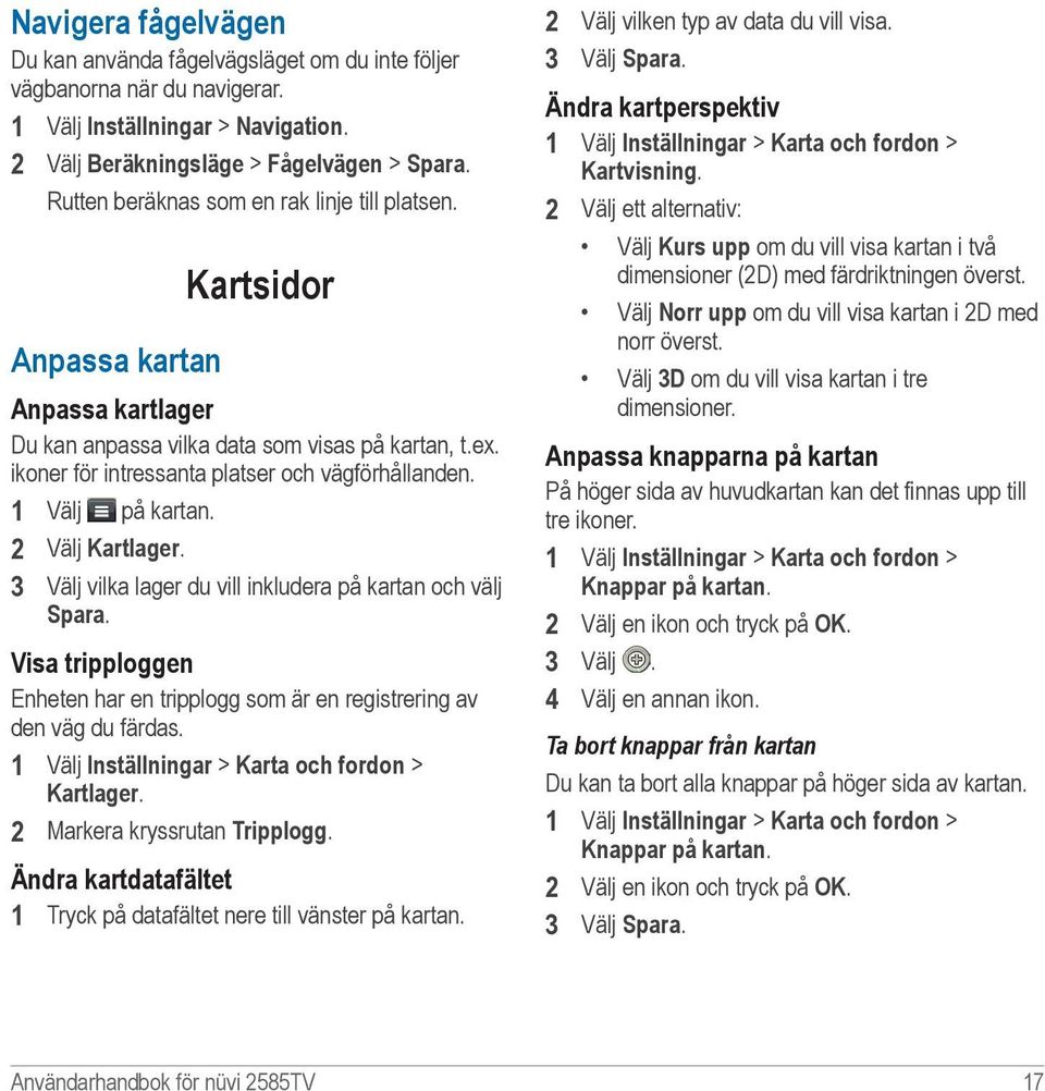 1 Välj på kartan. 2 Välj Kartlager. 3 Välj vilka lager du vill inkludera på kartan och välj Spara. Visa tripploggen Enheten har en tripplogg som är en registrering av den väg du färdas.