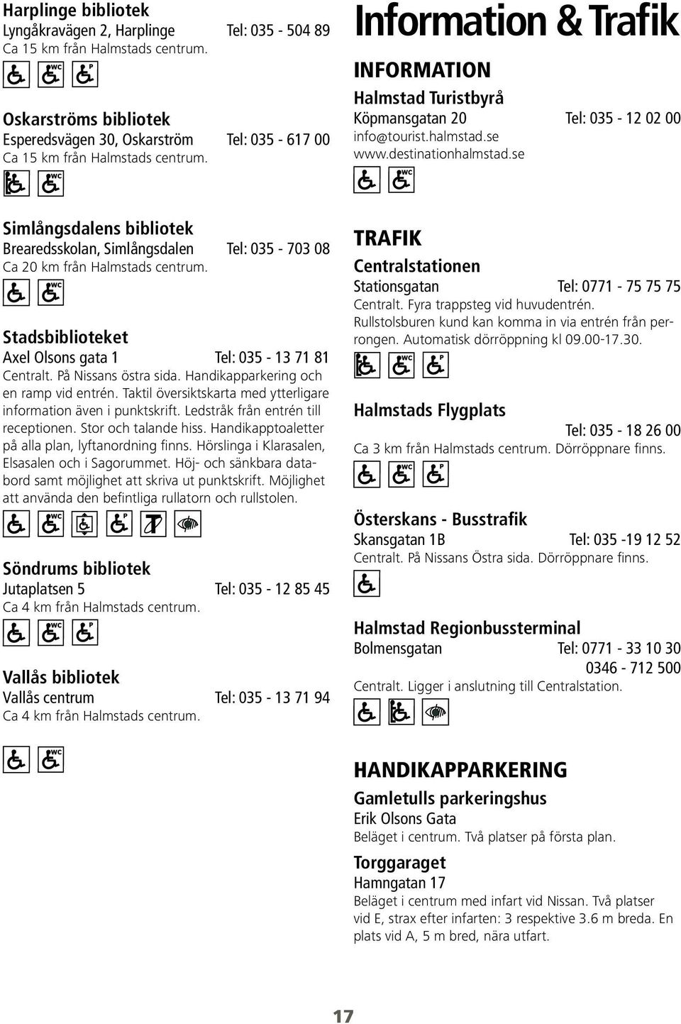 se Simlångsdalens bibliotek Brearedsskolan, Simlångsdalen Tel: 035-703 08 Ca 20 km från Halmstads centrum. Stadsbiblioteket Axel Olsons gata 1 Tel: 035-13 71 81 På Nissans östra sida.