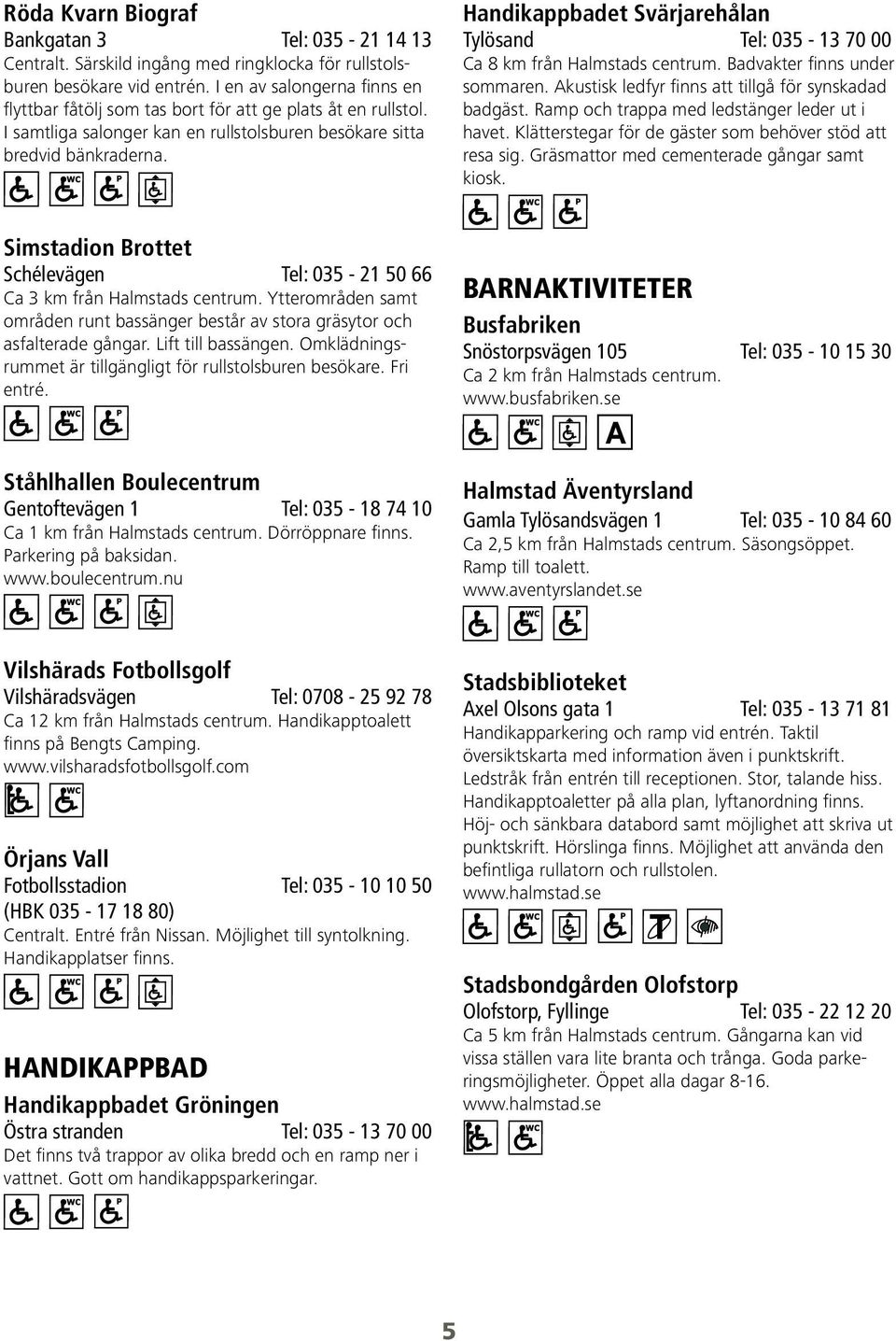 Handikappbadet Svärjarehålan Tylösand Tel: 035-13 70 00 Ca 8 km från Halmstads centrum. Badvakter finns under sommaren. Akustisk ledfyr finns att tillgå för synskadad badgäst.