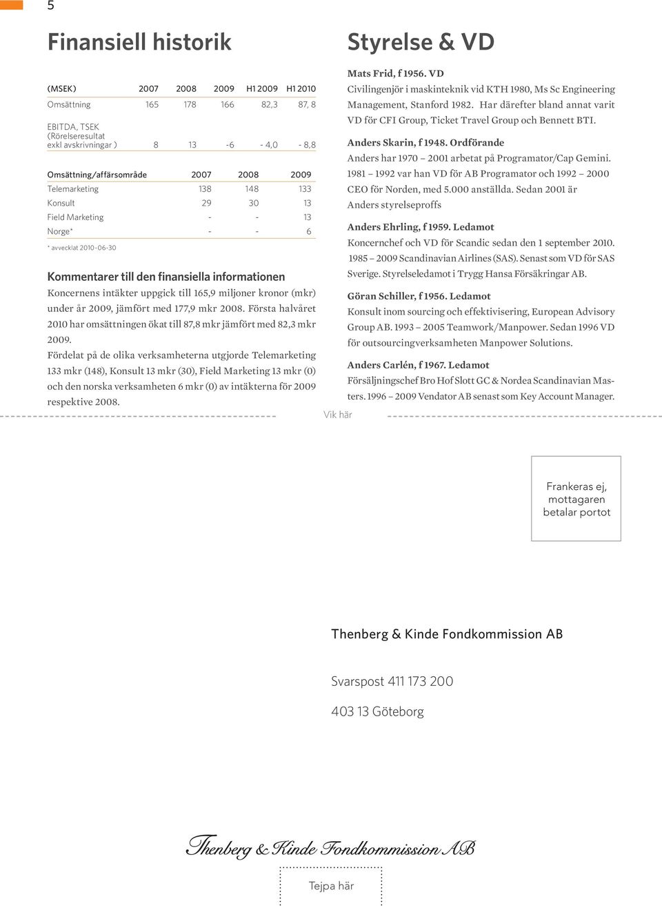 miljoner kronor (mkr) under år 2009, jämfört med 177,9 mkr 2008. Första halvåret 2010 har omsättningen ökat till 87,8 mkr jämfört med 82,3 mkr 2009.
