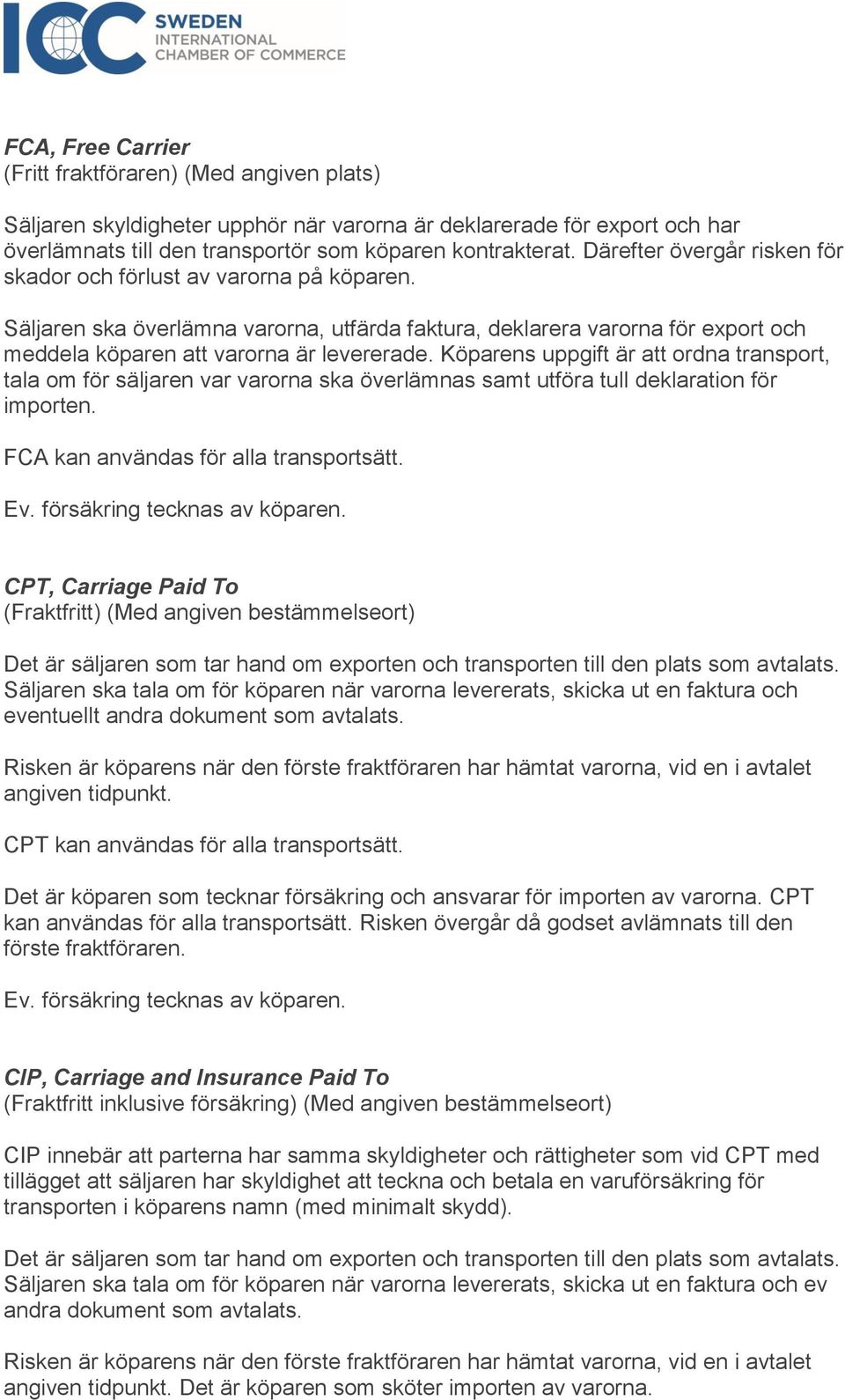 Köparens uppgift är att ordna transport, tala om för säljaren var varorna ska överlämnas samt utföra tull deklaration för importen. FCA kan användas för alla transportsätt.