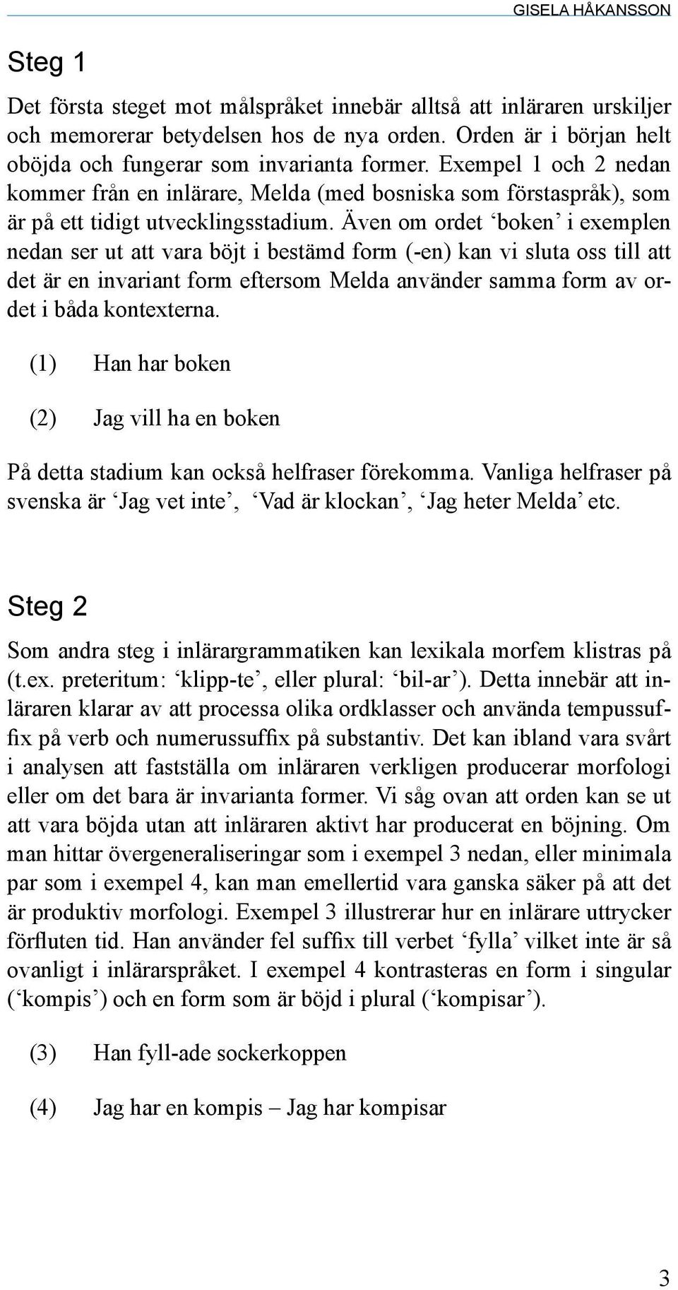 Även om ordet boken i exemplen nedan ser ut att vara böjt i bestämd form (-en) kan vi sluta oss till att det är en invariant form eftersom Melda använder samma form av ordet i båda kontexterna.