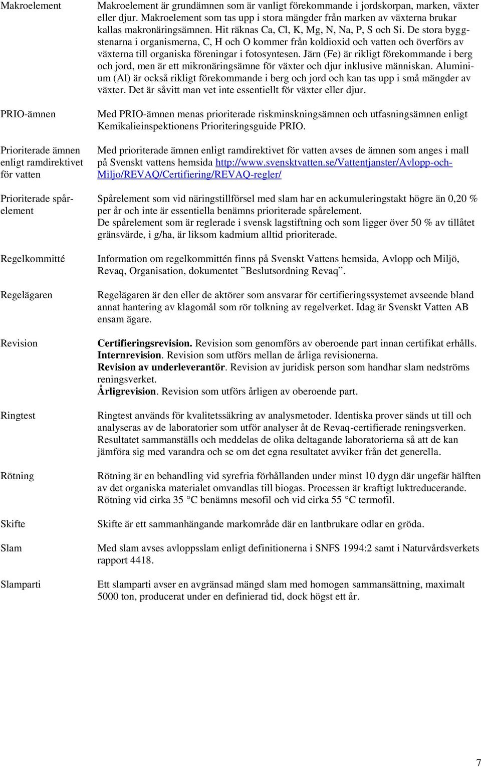 Hit räknas Ca, Cl, K, Mg, N, Na, P, S och Si. De stora byggstenarna i organismerna, C, H och O kommer från koldioxid och vatten och överförs av växterna till organiska föreningar i fotosyntesen.