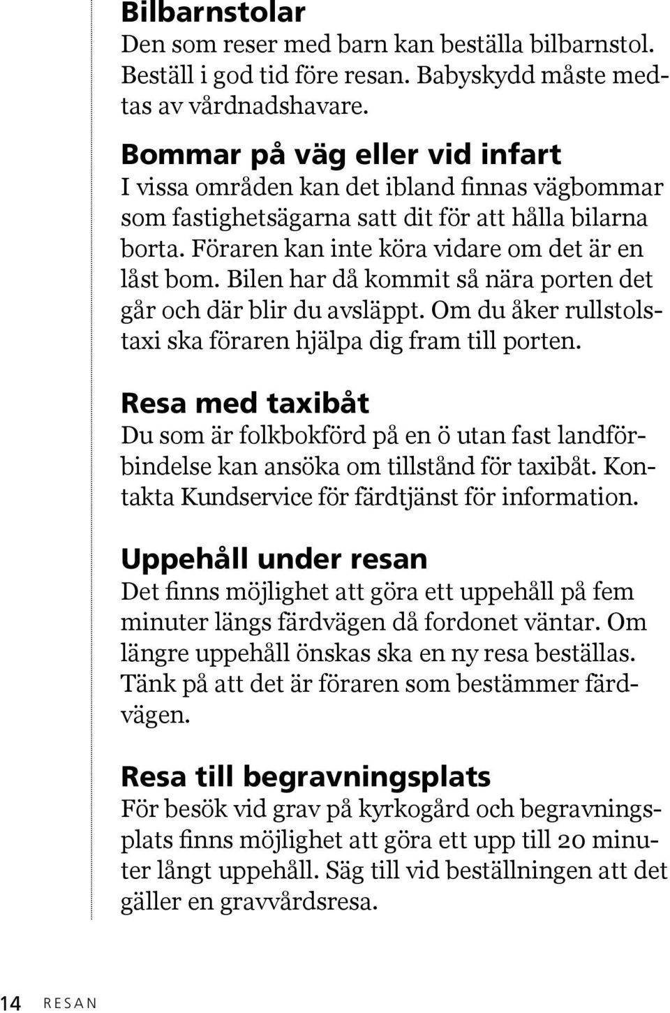 Bilen har då kommit så nära porten det går och där blir du avsläppt. Om du åker rullstolstaxi ska föraren hjälpa dig fram till porten.