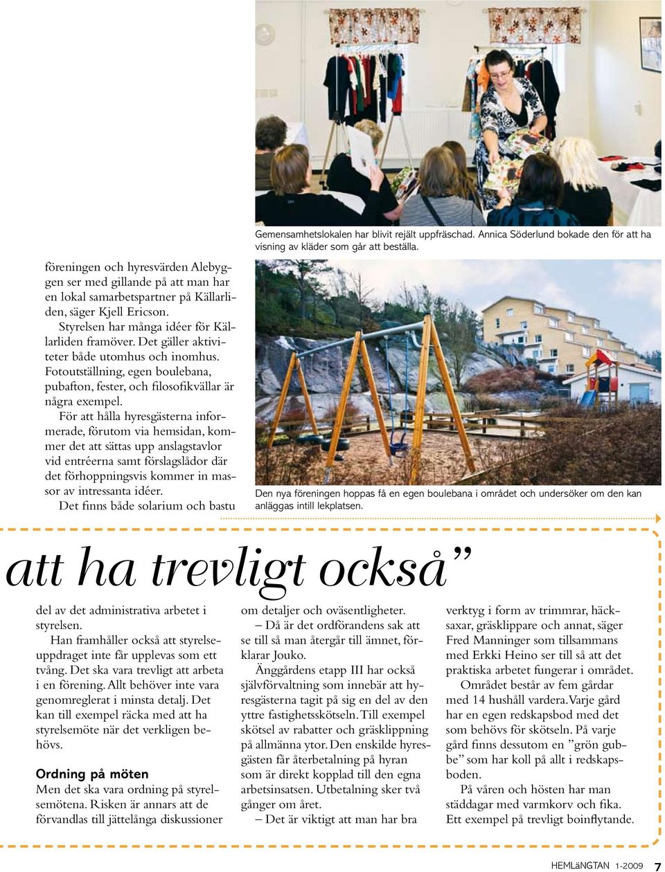 För att hålla hyresgästerna informerade, förutom via hemsidan, kommer det att sättas upp anslagstavlor vid entréerna samt förslagslådor där det förhoppningsvis kommer in massor av intressanta idéer.