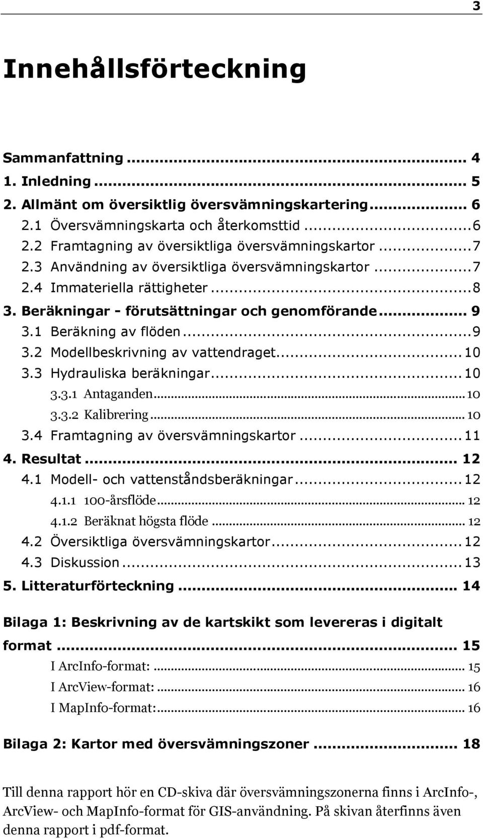 .. 10 3.3 Hydrauliska beräkningar... 10 3.3.1 Antaganden... 10 3.3.2 Kalibrering... 10 3.4 Framtagning av översvämningskartor... 11 4. Resultat... 12 4.1 Modell- och vattenståndsberäkningar... 12 4.1.1 100-årsflöde.