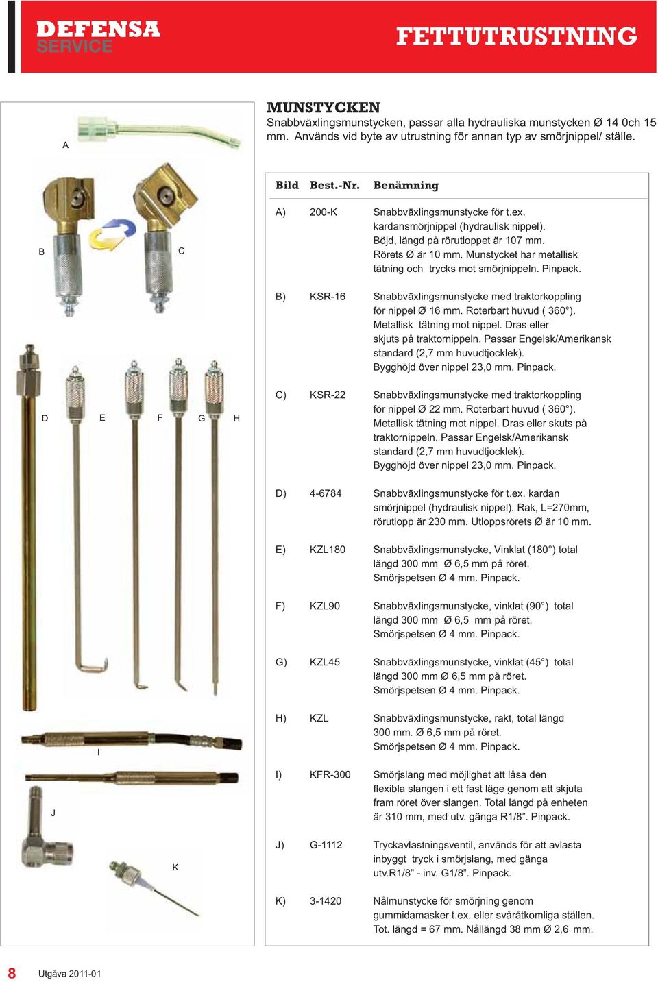 Munstycket har metallisk tätning och trycks mot smörjnippeln. Pinpack. B) KSR-16 Snabbväxlingsmunstycke med traktorkoppling för nippel Ø 16 mm. Roterbart huvud ( 360 ). Metallisk tätning mot nippel.