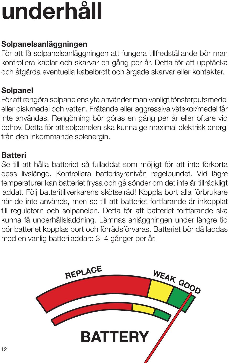 Frätande eller aggressiva vätskor/medel får inte användas. Rengörning bör göras en gång per år eller oftare vid behov.