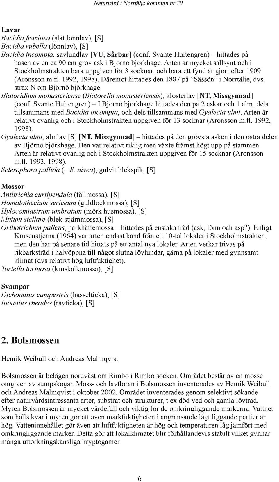 Arten är mycket sällsynt och i Stockholmstrakten bara uppgiven för 3 socknar, och bara ett fynd är gjort efter 1909 (Aronsson m.fl. 1992, 1998). Däremot hittades den 1887 på Sässön i Norrtälje, dvs.