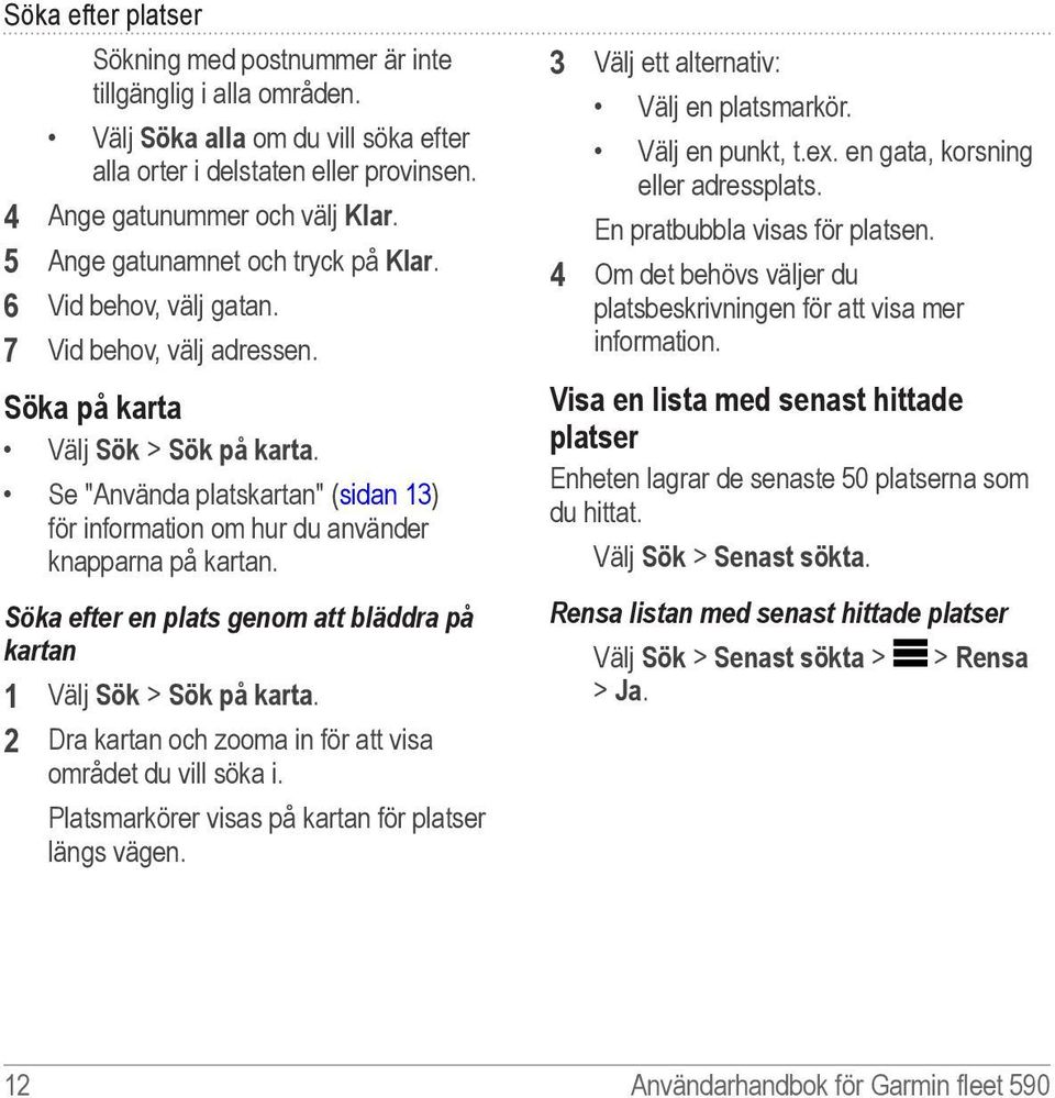 Se "Använda platskartan" (sidan 13) för information om hur du använder knapparna på kartan. Söka efter en plats genom att bläddra på kartan 1 Välj Sök > Sök på karta.